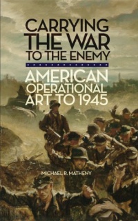 Carrying the War to the Enemy: American Operational Art to 1945 (Campaigns and Commanders) Carrying the War to the Enemy: American Operational Art to 1945 (Campaigns and Commanders)
