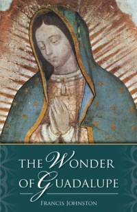 The Wonder of Guadalupe: The Origin and Cult of the Miraculous Image of the Blessed Virgin in Mexico The Wonder of Guadalupe: The Origin and Cult of the Miraculous Image of the Blessed Virgin in Mexico