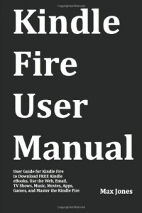 Kindle Fire User Manual: User Guide for Kindle Fire to Download FREE Kindle eBooks, Use the Web, Email, TV Shows, Music, Movies, Apps, Games, and Master the Kindle Fire Kindle Fire User Manual: User Guide for Kindle Fire to Download FREE Kindle eBooks, Use the Web, Email, TV Shows, Music, Movies, Apps, Games, and Master the Kindle Fire