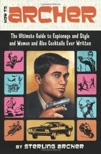 How to Archer: The Ultimate Guide to Espionage and Style and Women and Also Cocktails Ever Written How to Archer: The Ultimate Guide to Espionage and Style and Women and Also Cocktails Ever Written