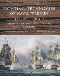 Fighting Techniques of Naval Warfare: Strategy, Weapons, Commanders, and Ships: 1190 BC - Present Fighting Techniques of Naval Warfare: Strategy, Weapons, Commanders, and Ships: 1190 BC - Present