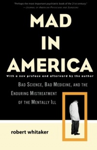 Mad in America: Bad Science, Bad Medicine, and the Enduring Mistreatment of the Mentally Ill Mad in America: Bad Science, Bad Medicine, and the Enduring Mistreatment of the Mentally Ill