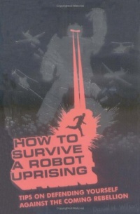 How To Survive a Robot Uprising: Tips on Defending Yourself Against the Coming Rebellion How To Survive a Robot Uprising: Tips on Defending Yourself Against the Coming Rebellion