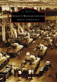 Detroit's Wartime Industry: Arsenal of Democracy (Images of America: Michigan) Detroit's Wartime Industry: Arsenal of Democracy (Images of America: Michigan)