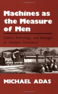 Machines as the Measure of Men: Science, Technology, and Ideologies of Western Dominance (Cornell Studies in Comparative History) Machines as the Measure of Men: Science, Technology, and Ideologies of Western Dominance (Cornell Studies in Comparative History)