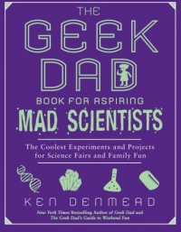 The Geek Dad Book for Aspiring Mad Scientists: The Coolest Experiments and Projects for Science Fairs and Family Fun The Geek Dad Book for Aspiring Mad Scientists: The Coolest Experiments and Projects for Science Fairs and Family Fun