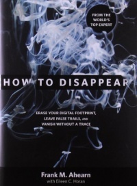 How to Disappear: Erase Your Digital Footprint, Leave False Trails, and Vanish without a Trace How to Disappear: Erase Your Digital Footprint, Leave False Trails, and Vanish without a Trace