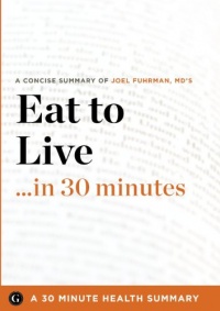 Summary: Eat to Live ...in 30 Minutes - A Concise Summary of Joel Fuhrman MD's Bestselling Book Summary: Eat to Live ...in 30 Minutes - A Concise Summary of Joel Fuhrman MD's Bestselling Book