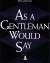 As a Gentleman Would Say: Responses to Life's Important (and Sometimes Awkward) Situations