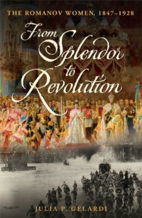 From Splendor to Revolution: The Romanov Women, 1847--1928 From Splendor to Revolution: The Romanov Women, 1847--1928