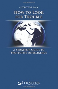 How to Look for Trouble: A Stratfor Guide to Protective Intelligence How to Look for Trouble: A Stratfor Guide to Protective Intelligence