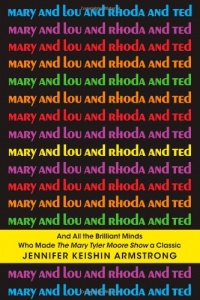 Mary and Lou and Rhoda and Ted: And all the Brilliant Minds Who Made The Mary Tyler Moore Show a Classic Mary and Lou and Rhoda and Ted: And all the Brilliant Minds Who Made The Mary Tyler Moore Show a Classic