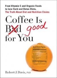 Coffee is Good for You: From Vitamin C and Organic Foods to Low-Carb and Detox Diets, the Truth about Diet and Nutrition Claims Coffee is Good for You: From Vitamin C and Organic Foods to Low-Carb and Detox Diets, the Truth about Diet and Nutrition Claims