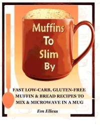 Muffins to Slim By: Fast Low-Carb, Gluten-Free Bread & Muffin Recipes to Mix and Microwave in a Mug (Volume 1) Muffins to Slim By: Fast Low-Carb, Gluten-Free Bread & Muffin Recipes to Mix and Microwave in a Mug (Volume 1)