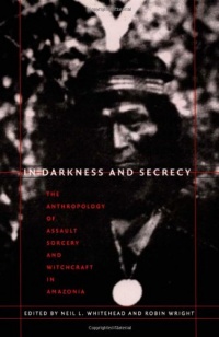 In Darkness and Secrecy: The Anthropology of Assault Sorcery and Witchcraft in Amazonia In Darkness and Secrecy: The Anthropology of Assault Sorcery and Witchcraft in Amazonia