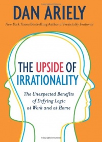 The Upside of Irrationality: The Unexpected Benefits of Defying Logic at Work and at Home The Upside of Irrationality: The Unexpected Benefits of Defying Logic at Work and at Home