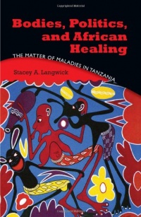 Bodies, Politics, and African Healing: The Matter of Maladies in Tanzania Bodies, Politics, and African Healing: The Matter of Maladies in Tanzania