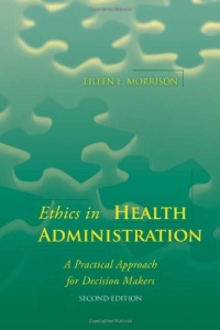 Ethics in Health Administration: A Practical Approach for Decision Makers Ethics in Health Administration: A Practical Approach for Decision Makers
