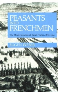 Peasants into Frenchmen: The Modernization of Rural France, 1870-1914 Peasants into Frenchmen: The Modernization of Rural France, 1870-1914