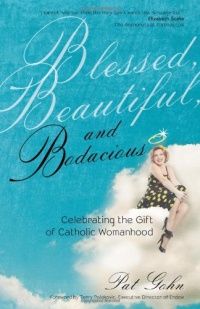 Blessed, Beautiful and Bodacious: Celebrating the Gift of Catholic Womanhood Blessed, Beautiful and Bodacious: Celebrating the Gift of Catholic Womanhood