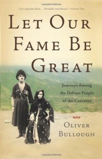 Let Our Fame Be Great: Journeys Among the Defiant People of the Caucasus Let Our Fame Be Great: Journeys Among the Defiant People of the Caucasus