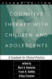 Cognitive Therapy with Children and Adolescents, Second Edition: A Casebook for Clinical Practice Cognitive Therapy with Children and Adolescents, Second Edition: A Casebook for Clinical Practice