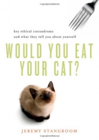 Would You Eat Your Cat?: Key Ethical Conundrums and What They Tell You About Yourself Would You Eat Your Cat?: Key Ethical Conundrums and What They Tell You About Yourself