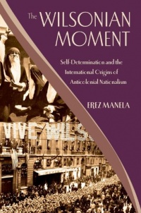 The Wilsonian Moment: Self-Determination and the International Origins of Anticolonial Nationalism (Oxford Studies in International History) The Wilsonian Moment: Self-Determination and the International Origins of Anticolonial Nationalism (Oxford Studies in International History)