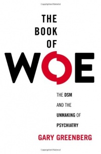 The Book of Woe: The DSM and the Unmaking of Psychiatry The Book of Woe: The DSM and the Unmaking of Psychiatry