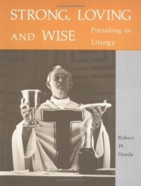 Strong, Loving and Wise: Presiding in Liturgy Strong, Loving and Wise: Presiding in Liturgy