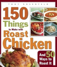 150 Things to Make with Roast Chicken: And 50 Ways to Roast it 150 Things to Make with Roast Chicken: And 50 Ways to Roast it