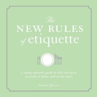 The New Rules of Etiquette: A Young Woman's Guide to Style and Poise at Work, at Home, and on the Town The New Rules of Etiquette: A Young Woman's Guide to Style and Poise at Work, at Home, and on the Town