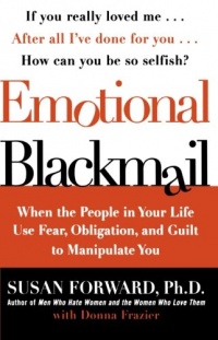 Emotional Blackmail: When the People in Your Life Use Fear, Obligation, and Guilt to Manipulate You Emotional Blackmail: When the People in Your Life Use Fear, Obligation, and Guilt to Manipulate You