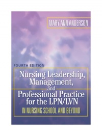 Nursing Leadership, Management, and Professional Practice for the LPN/LVN in Nursing School and Beyond (NURSING LEADERSHIP, MANAGEMENT & PROFESSIONAL PRACTICE FOR THE LPN/IVN) Nursing Leadership, Management, and Professional Practice for the LPN/LVN in Nursing School and Beyond (NURSING LEADERSHIP, MANAGEMENT & PROFESSIONAL PRACTICE FOR THE LPN/IVN)