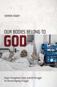 Our Bodies Belong to God: Organ Transplants, Islam, and the Struggle for Human Dignity in Egypt Our Bodies Belong to God: Organ Transplants, Islam, and the Struggle for Human Dignity in Egypt