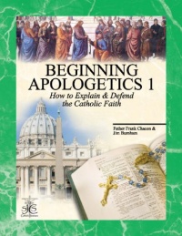 Beginning Apologetics 1: How to Explain and Defend the Catholic Faith Beginning Apologetics 1: How to Explain and Defend the Catholic Faith