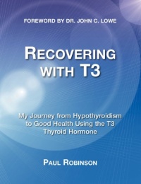 Recovering with T3: My Journey from Hypothyroidism to Good Health Using the T3 Thyroid Hormone Recovering with T3: My Journey from Hypothyroidism to Good Health Using the T3 Thyroid Hormone