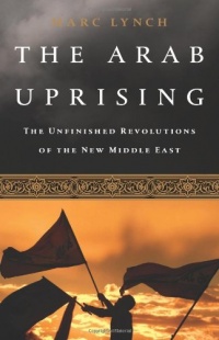 The Arab Uprising: The Unfinished Revolutions of the New Middle East The Arab Uprising: The Unfinished Revolutions of the New Middle East