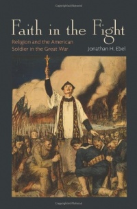 Faith in the Fight: Religion and the American Soldier in the Great War Faith in the Fight: Religion and the American Soldier in the Great War