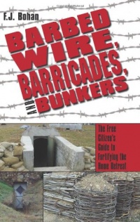 Barbed Wire, Barricades, and Bunkers: The Free Citizen's Guide to Fortifying the Home Retreat Barbed Wire, Barricades, and Bunkers: The Free Citizen's Guide to Fortifying the Home Retreat