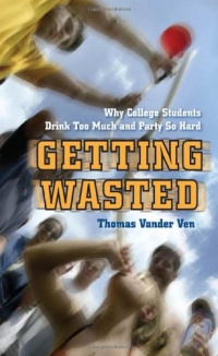 Getting Wasted: Why College Students Drink Too Much and Party So Hard Getting Wasted: Why College Students Drink Too Much and Party So Hard