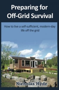 Preparing for Off-Grid Survival: How to live a self-sufficient, modern-day life Preparing for Off-Grid Survival: How to live a self-sufficient, modern-day life