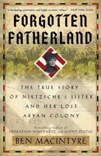 Forgotten Fatherland: The True Story of Nietzsche's Sister and Her Lost Aryan Colony Forgotten Fatherland: The True Story of Nietzsche's Sister and Her Lost Aryan Colony