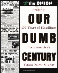 Our Dumb Century: The Onion Presents 100 Years of Headlines from America's Finest News Source Our Dumb Century: The Onion Presents 100 Years of Headlines from America's Finest News Source
