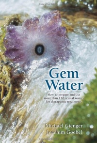 Gem Water: How to Prepare and Use Over 130 Crystal Waters for Therapeutic Treatments Gem Water: How to Prepare and Use Over 130 Crystal Waters for Therapeutic Treatments