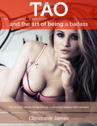 Tao and the Art of Being a Badass: The ancient secret to becoming a complete badass with women Tao and the Art of Being a Badass: The ancient secret to becoming a complete badass with women