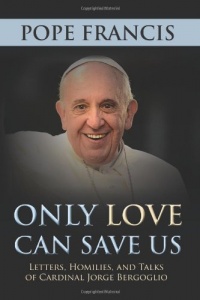 Only Love Can Save Us: Letters, Homilies, and Talks of Cardinal Jorge Bergoglio Only Love Can Save Us: Letters, Homilies, and Talks of Cardinal Jorge Bergoglio