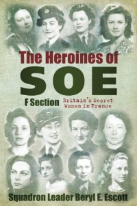 Heroines of SOE: F Section: Britain's Secret Women in France Heroines of SOE: F Section: Britain's Secret Women in France