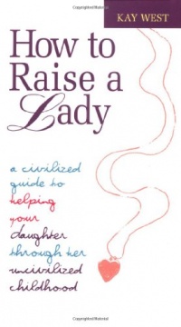 How to Raise a Lady: A Civilized Guide to Helping Your Daughter Through Her Uncivilized Childhood How to Raise a Lady: A Civilized Guide to Helping Your Daughter Through Her Uncivilized Childhood