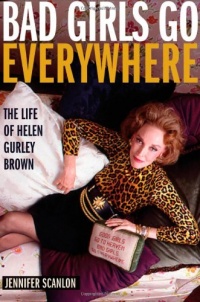 Bad Girls Go Everywhere: The Life of Helen Gurley Brown Bad Girls Go Everywhere: The Life of Helen Gurley Brown